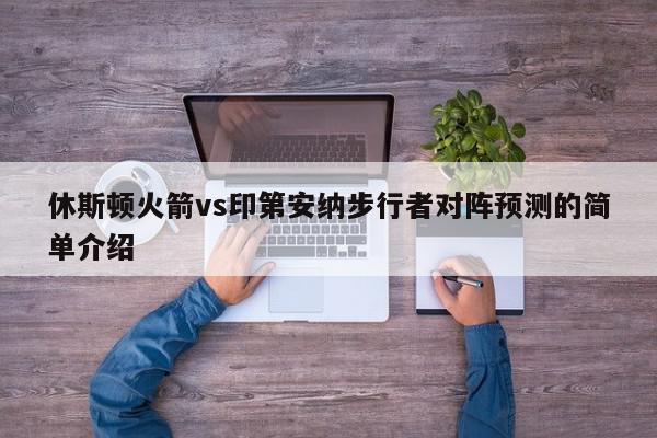 休斯顿火箭vs印第安纳步行者对阵预测的简单介绍