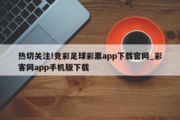 热切关注!竞彩足球彩票app下载官网_彩客网app手机版下载