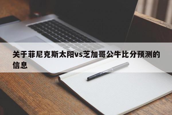 关于菲尼克斯太阳vs芝加哥公牛比分预测的信息