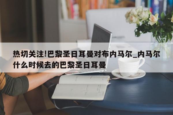 热切关注!巴黎圣日耳曼对布内马尔_内马尔什么时候去的巴黎圣日耳曼