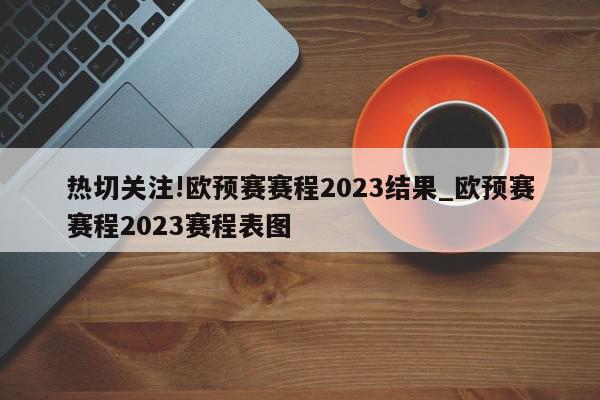 热切关注!欧预赛赛程2023结果_欧预赛赛程2023赛程表图