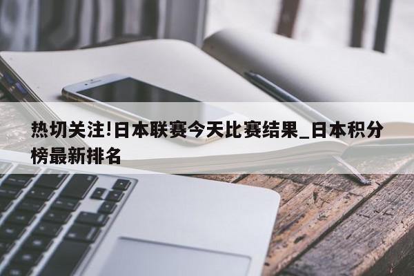 热切关注!日本联赛今天比赛结果_日本积分榜最新排名