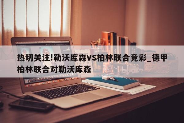 热切关注!勒沃库森VS柏林联合竞彩_德甲柏林联合对勒沃库森