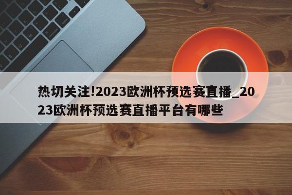 热切关注!2023欧洲杯预选赛直播_2023欧洲杯预选赛直播平台有哪些