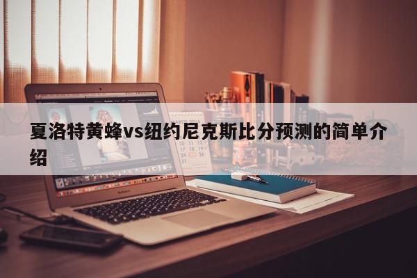 夏洛特黄蜂vs纽约尼克斯比分预测的简单介绍