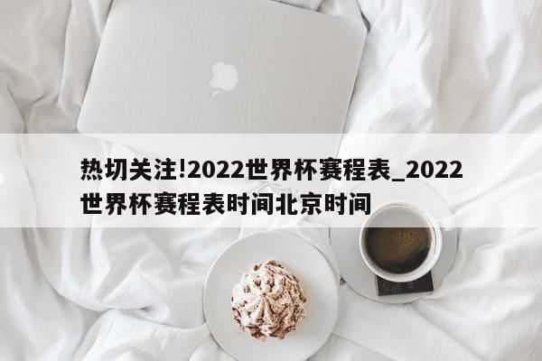 热切关注!2022世界杯赛程表_2022世界杯赛程表时间北京时间