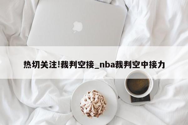 热切关注!裁判空接_nba裁判空中接力