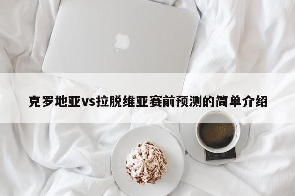 克罗地亚vs拉脱维亚赛前预测的简单介绍