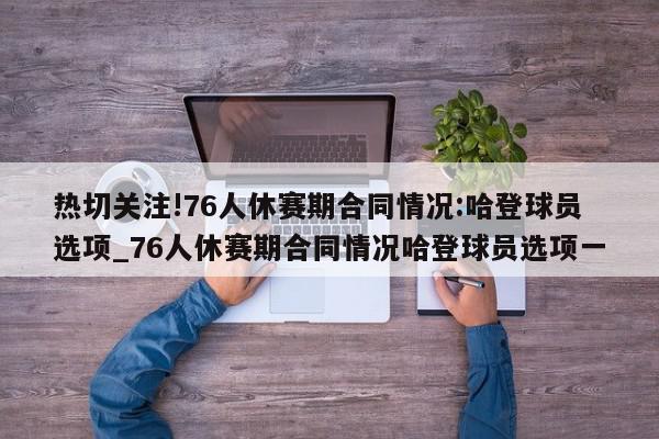 热切关注!76人休赛期合同情况:哈登球员选项_76人休赛期合同情况哈登球员选项一