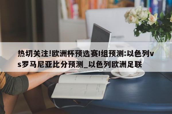 热切关注!欧洲杯预选赛I组预测:以色列vs罗马尼亚比分预测_以色列欧洲足联