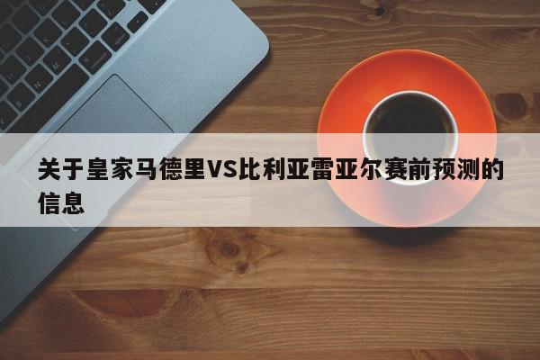 关于皇家马德里VS比利亚雷亚尔赛前预测的信息