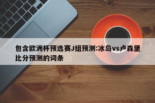 包含欧洲杯预选赛J组预测:冰岛vs卢森堡比分预测的词条