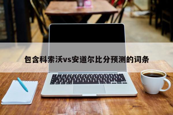 包含科索沃vs安道尔比分预测的词条