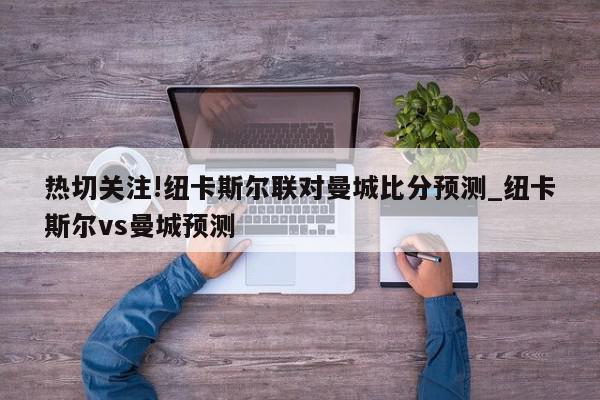 热切关注!纽卡斯尔联对曼城比分预测_纽卡斯尔vs曼城预测