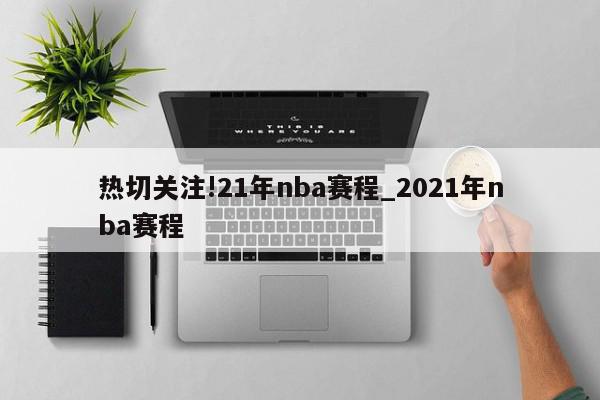 热切关注!21年nba赛程_2021年nba赛程