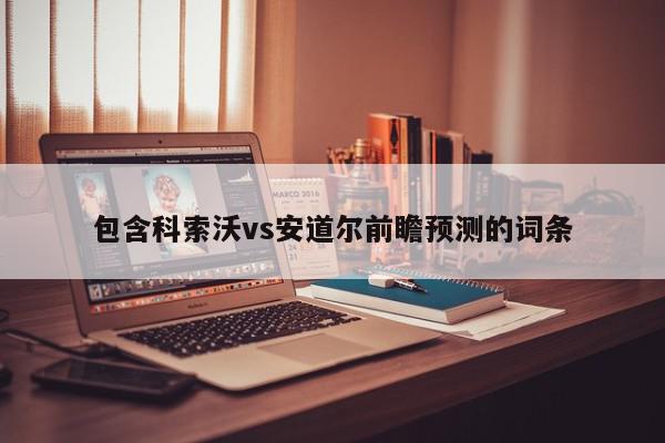 包含科索沃vs安道尔前瞻预测的词条