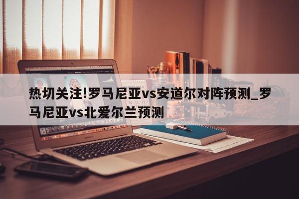 热切关注!罗马尼亚vs安道尔对阵预测_罗马尼亚vs北爱尔兰预测