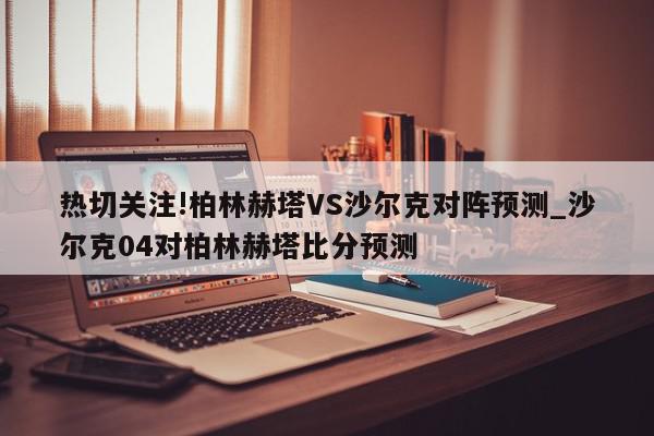 热切关注!柏林赫塔VS沙尔克对阵预测_沙尔克04对柏林赫塔比分预测