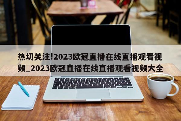 热切关注!2023欧冠直播在线直播观看视频_2023欧冠直播在线直播观看视频大全