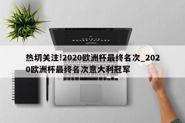 热切关注!2020欧洲杯最终名次_2020欧洲杯最终名次意大利冠军