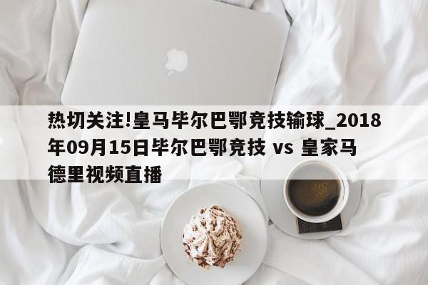 热切关注!皇马毕尔巴鄂竞技输球_2018年09月15日毕尔巴鄂竞技 vs 皇家马德里视频直播