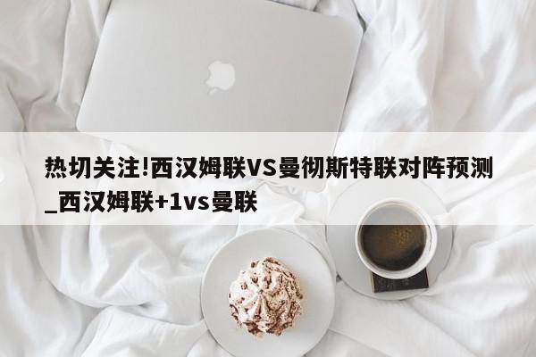 热切关注!西汉姆联VS曼彻斯特联对阵预测_西汉姆联+1vs曼联