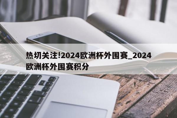 热切关注!2024欧洲杯外围赛_2024欧洲杯外围赛积分