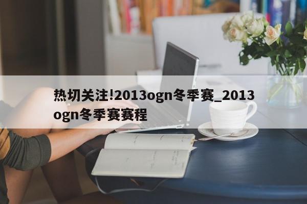 热切关注!2013ogn冬季赛_2013ogn冬季赛赛程