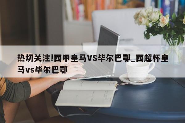 热切关注!西甲皇马VS毕尔巴鄂_西超杯皇马vs毕尔巴鄂