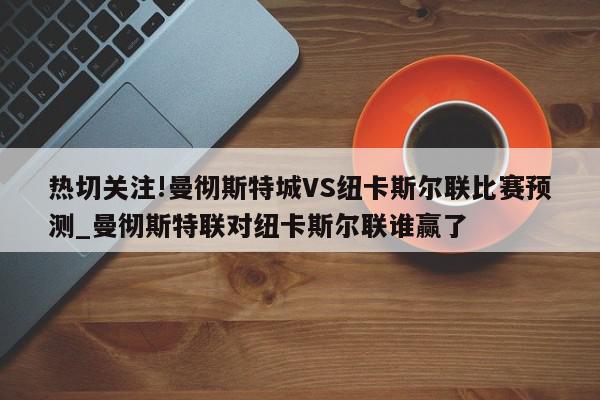 热切关注!曼彻斯特城VS纽卡斯尔联比赛预测_曼彻斯特联对纽卡斯尔联谁赢了