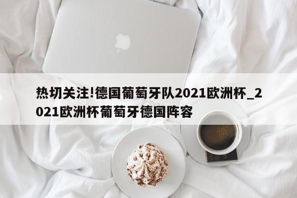 热切关注!德国葡萄牙队2021欧洲杯_2021欧洲杯葡萄牙德国阵容