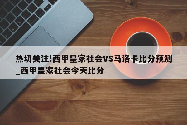 热切关注!西甲皇家社会VS马洛卡比分预测_西甲皇家社会今天比分