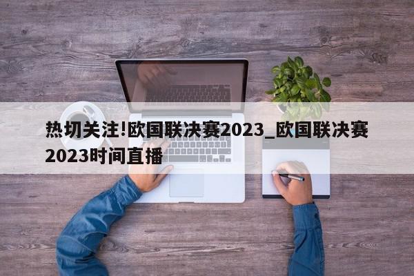 热切关注!欧国联决赛2023_欧国联决赛2023时间直播