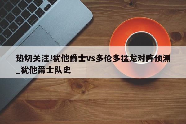 热切关注!犹他爵士vs多伦多猛龙对阵预测_犹他爵士队史