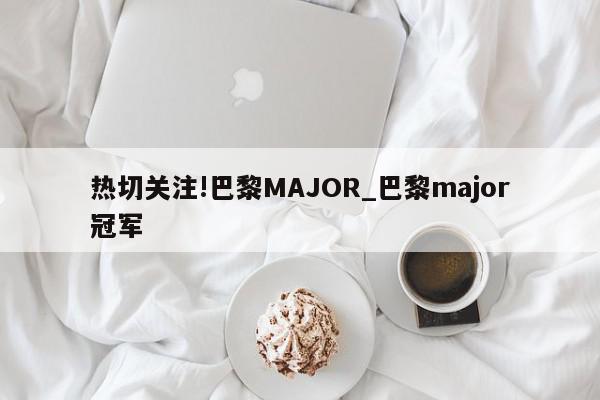 热切关注!巴黎MAJOR_巴黎major冠军