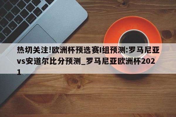 热切关注!欧洲杯预选赛I组预测:罗马尼亚vs安道尔比分预测_罗马尼亚欧洲杯2021