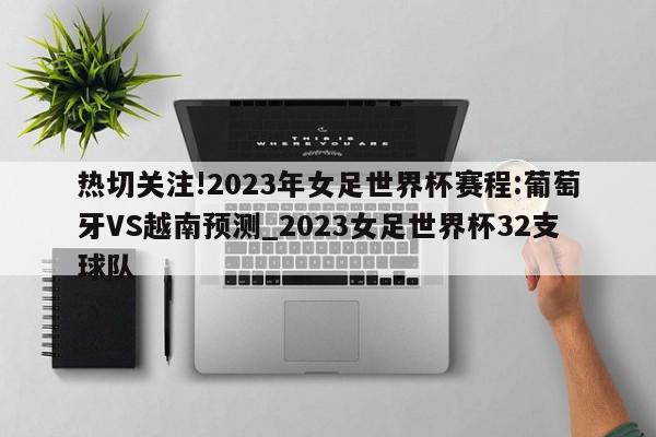 热切关注!2023年女足世界杯赛程:葡萄牙VS越南预测_2023女足世界杯32支球队