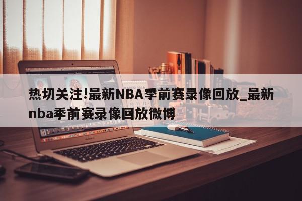 热切关注!最新NBA季前赛录像回放_最新nba季前赛录像回放微博