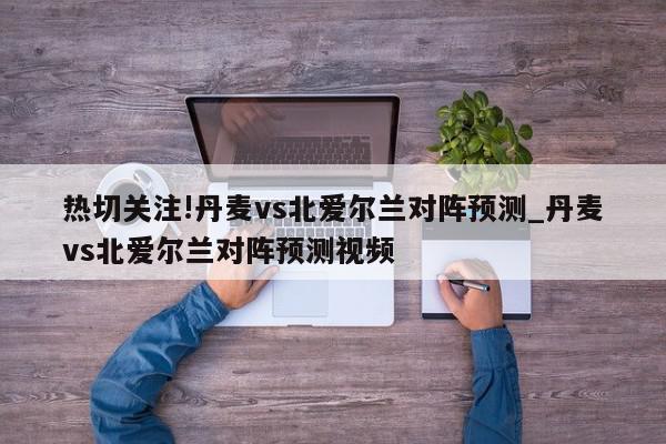 热切关注!丹麦vs北爱尔兰对阵预测_丹麦vs北爱尔兰对阵预测视频