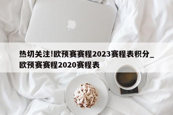 热切关注!欧预赛赛程2023赛程表积分_欧预赛赛程2020赛程表