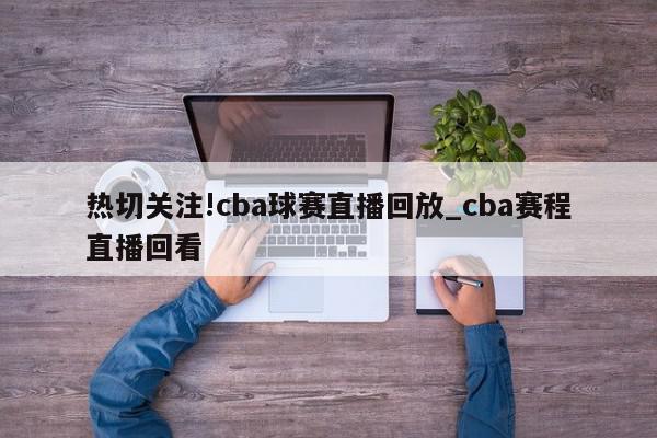 热切关注!cba球赛直播回放_cba赛程直播回看