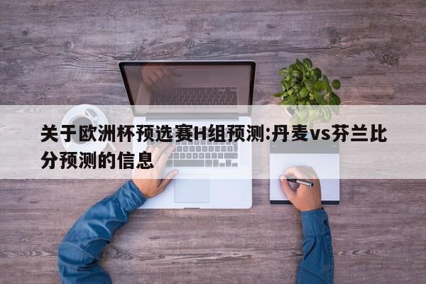 关于欧洲杯预选赛H组预测:丹麦vs芬兰比分预测的信息