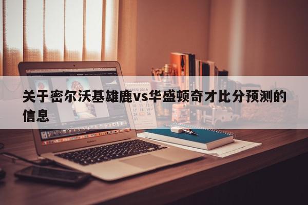 关于密尔沃基雄鹿vs华盛顿奇才比分预测的信息