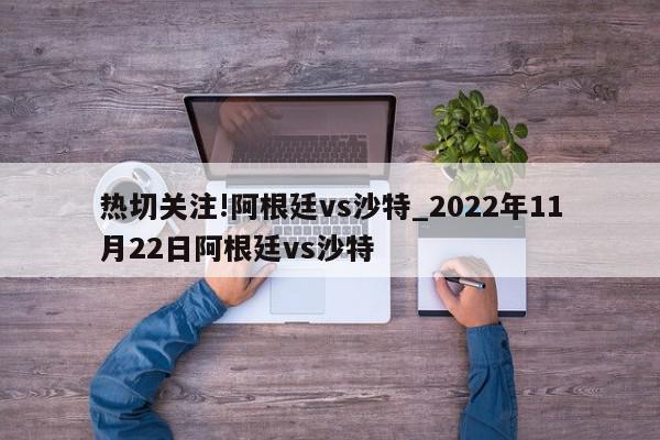 热切关注!阿根廷vs沙特_2022年11月22日阿根廷vs沙特