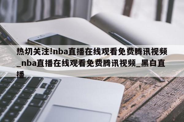 热切关注!nba直播在线观看免费腾讯视频_nba直播在线观看免费腾讯视频_黑白直播