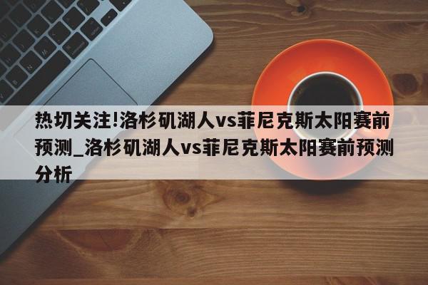 热切关注!洛杉矶湖人vs菲尼克斯太阳赛前预测_洛杉矶湖人vs菲尼克斯太阳赛前预测分析