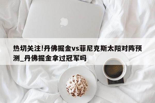 热切关注!丹佛掘金vs菲尼克斯太阳对阵预测_丹佛掘金拿过冠军吗