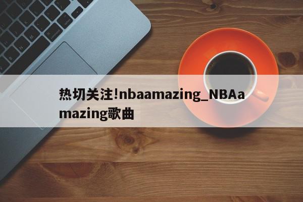 热切关注!nbaamazing_NBAamazing歌曲