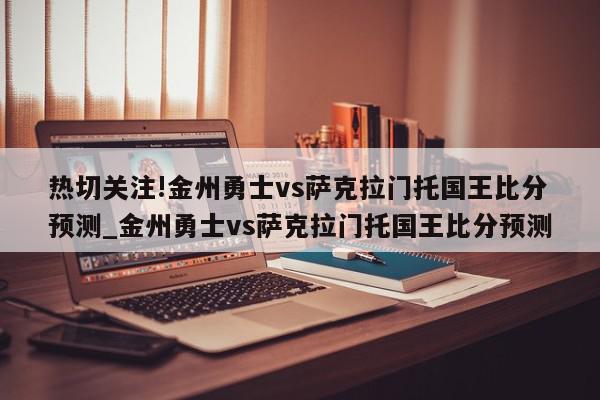 热切关注!金州勇士vs萨克拉门托国王比分预测_金州勇士vs萨克拉门托国王比分预测