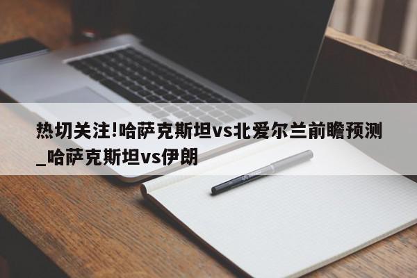 热切关注!哈萨克斯坦vs北爱尔兰前瞻预测_哈萨克斯坦vs伊朗